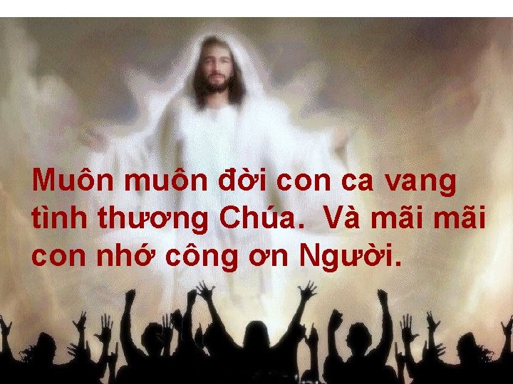 Muôn muôn đời con ca vang tình thương Chúa. Và mãi con nhớ công