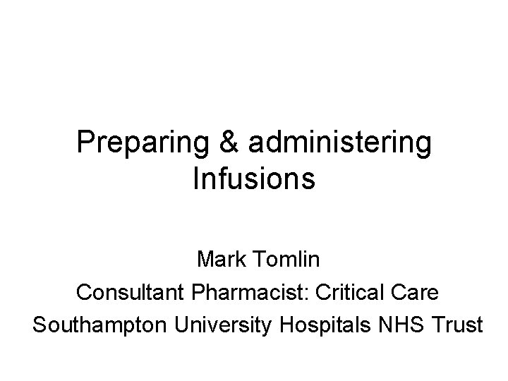 Preparing & administering Infusions Mark Tomlin Consultant Pharmacist: Critical Care Southampton University Hospitals NHS