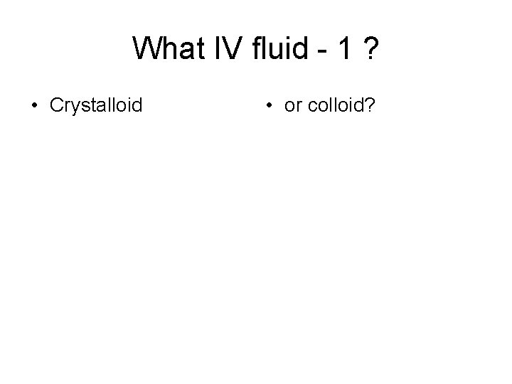 What IV fluid - 1 ? • Crystalloid • or colloid? 