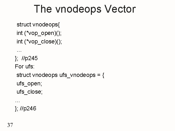 The vnodeops Vector struct vnodeops{ int (*vop_open)(); int (*vop_close)(); … }; //p 245 For