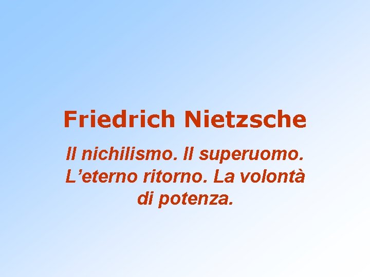 Friedrich Nietzsche Il nichilismo. Il superuomo. L’eterno ritorno. La volontà di potenza. Friedrich Nietzsche Il nichilismo. Il superuomo. L’eterno ritorno. La volontà di potenza.