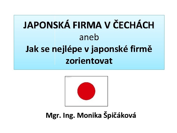 JAPONSKÁ FIRMA V ČECHÁCH aneb Jak se nejlépe v japonské firmě zorientovat Mgr. Ing.