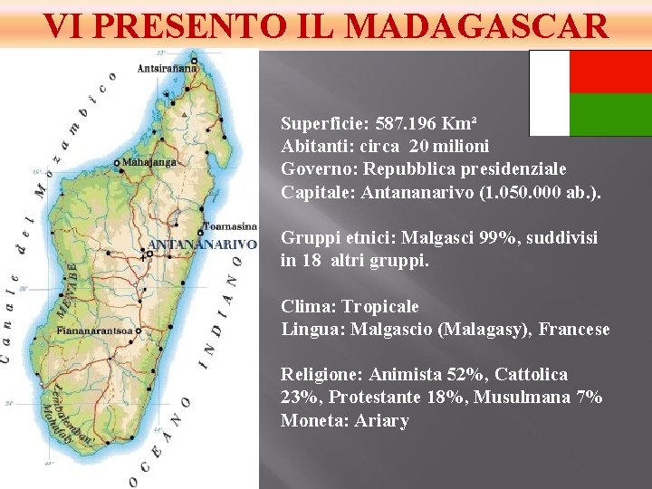 VI PRESENTO IL MADAGASCAR Superficie: 587. 196 Km² Abitanti: circa 20 milioni Governo: Repubblica