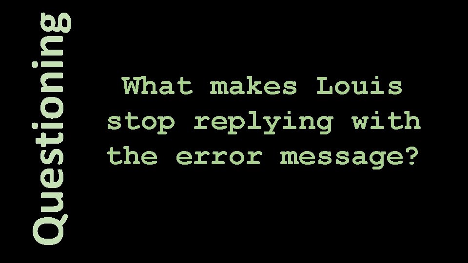 Questioning What makes Louis stop replying with the error message? 