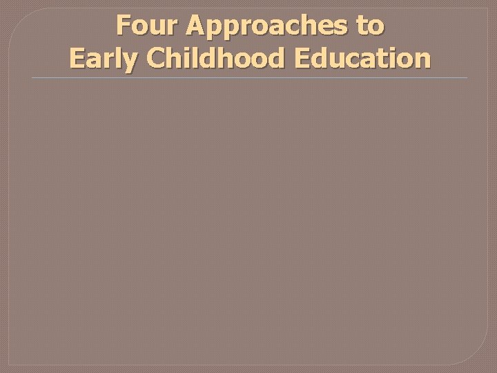 Four Approaches to Early Childhood Education Four Approaches to Early Childhood Education