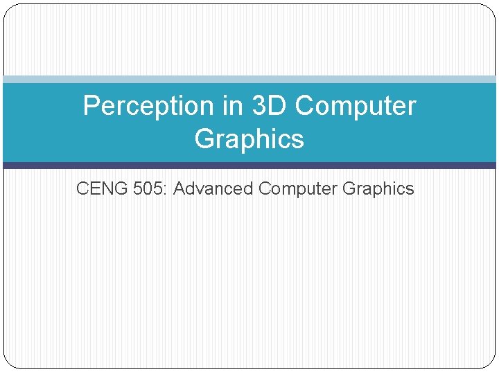 Perception in 3 D Computer Graphics CENG 505: Advanced Computer Graphics 