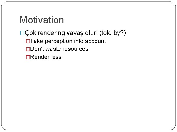 Motivation �Çok rendering yavaş olur! (told by? ) �Take perception into account �Don’t waste