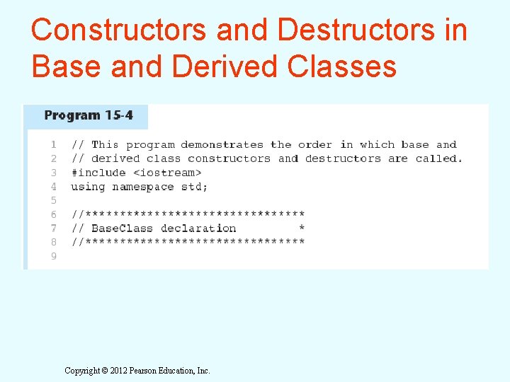 Constructors and Destructors in Base and Derived Classes Copyright © 2012 Pearson Education, Inc. Constructors and Destructors in Base and Derived Classes Copyright © 2012 Pearson Education, Inc.