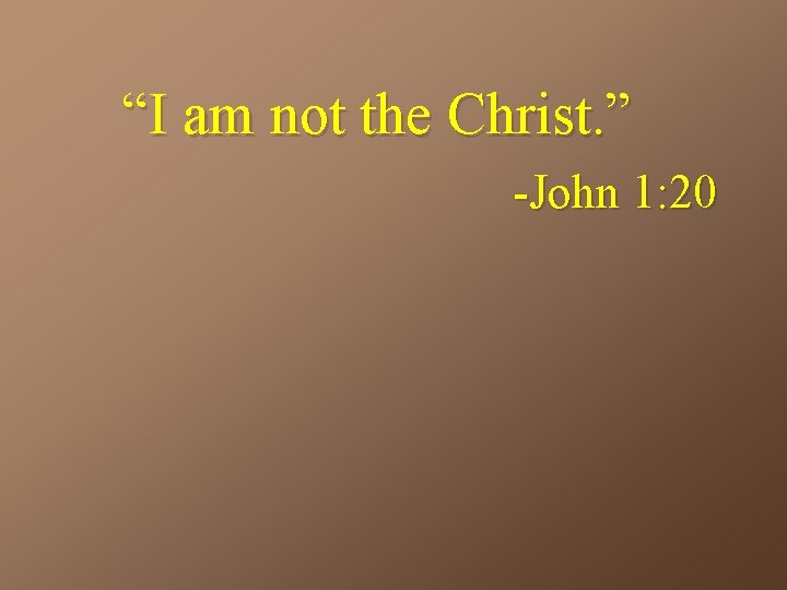 “I am not the Christ. ” -John 1: 20 