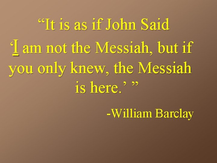 “It is as if John Said ‘I am not the Messiah, but if you