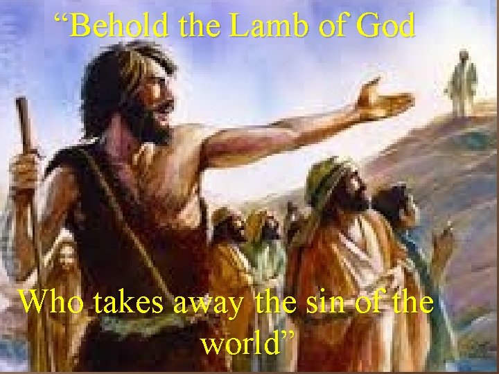 “Behold the Lamb of God Who takes away the sin of the world” 