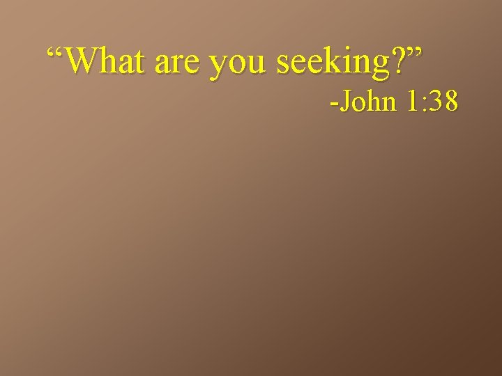 “What are you seeking? ” -John 1: 38 