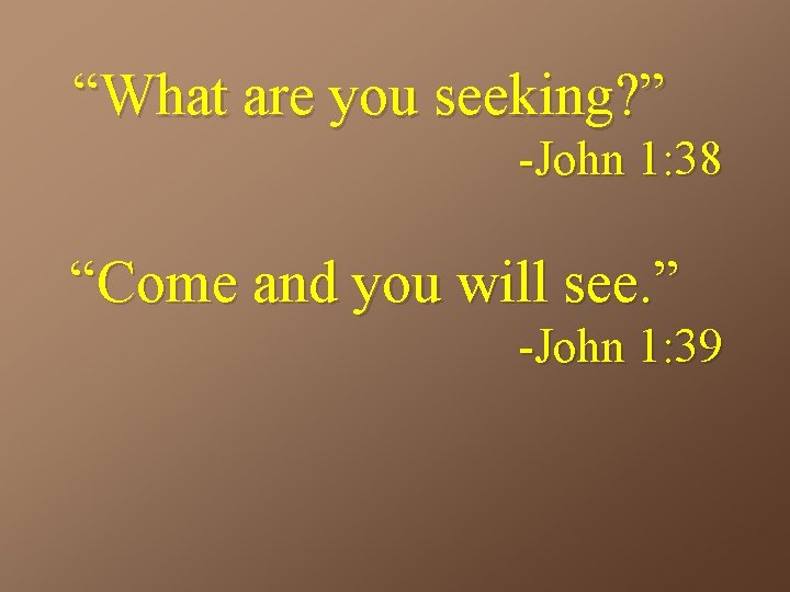 “What are you seeking? ” -John 1: 38 “Come and you will see. ”