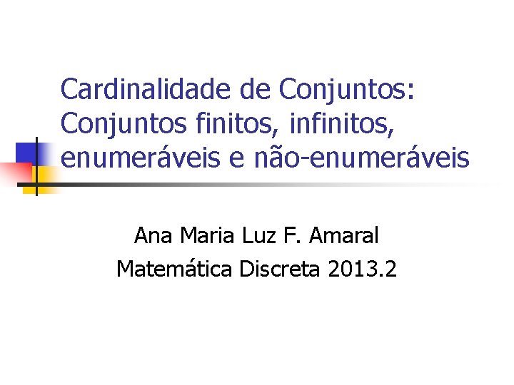 Cardinalidade de Conjuntos: Conjuntos finitos, infinitos, enumeráveis e não-enumeráveis Ana Maria Luz F. Amaral