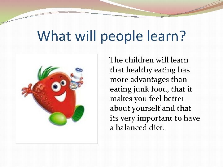 What will people learn? The children will learn that healthy eating has more advantages What will people learn? The children will learn that healthy eating has more advantages