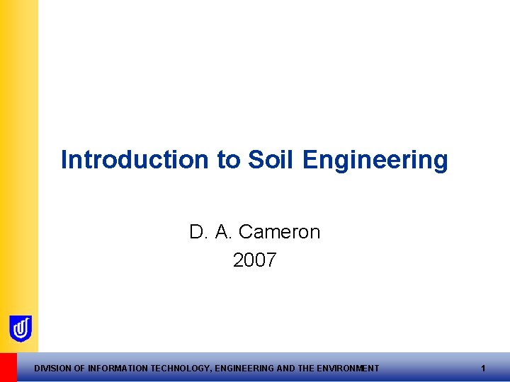 Introduction to Soil Engineering D. A. Cameron 2007 DIVISION OF INFORMATION TECHNOLOGY, ENGINEERING AND