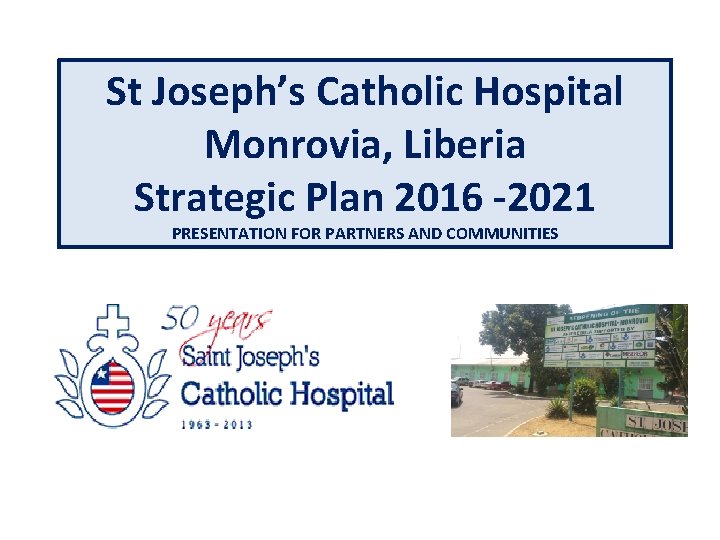 St Joseph’s Catholic Hospital Monrovia, Liberia Strategic Plan 2016 -2021 PRESENTATION FOR PARTNERS AND
