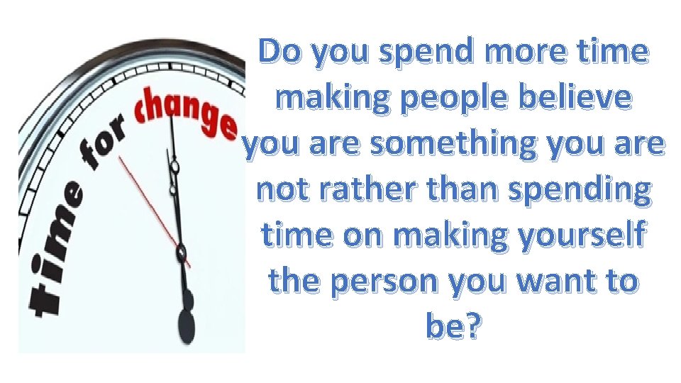 Do you spend more time making people believe you are something you are not