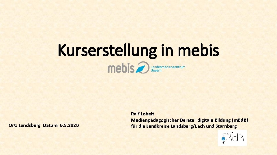 Kurserstellung in mebis Ort: Landsberg Datum: 6. 5. 2020 Ralf Loheit Medienpädagogischer Berater digitale