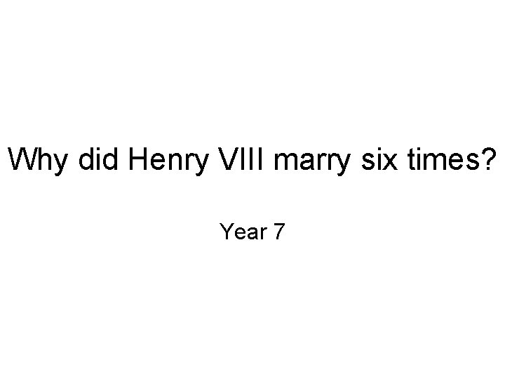 Why did Henry VIII marry six times? Year 7 