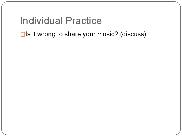 Individual Practice �Is it wrong to share your music? (discuss) 