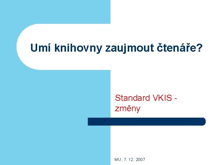 Umí knihovny zaujmout čtenáře? Standard VKIS změny MU, 7. 12. 2007 