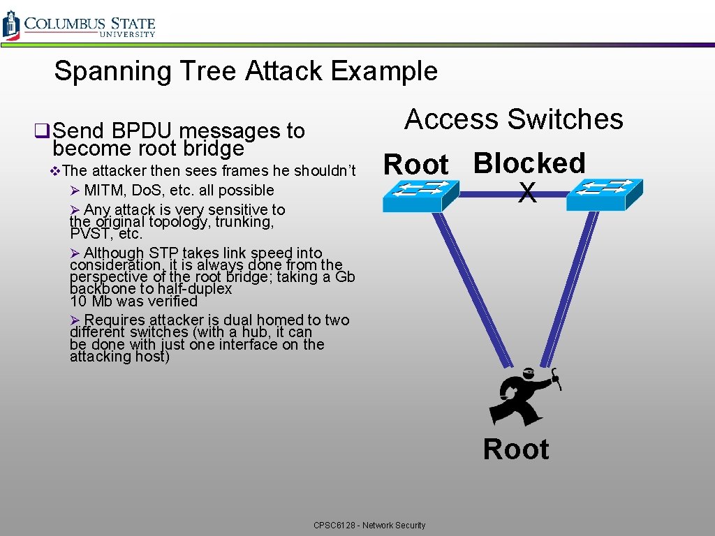 Spanning Tree Attack Example Access Switches q Send BPDU messages to become root bridge Spanning Tree Attack Example Access Switches q Send BPDU messages to become root bridge