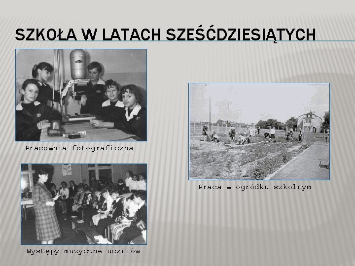 SZKOŁA W LATACH SZEŚĆDZIESIĄTYCH Pracownia fotograficzna Praca w ogródku szkolnym Występy muzyczne uczniów 