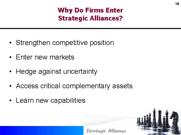 16 Why Do Firms Enter Strategic Alliances? • Strengthen competitive position • Enter new