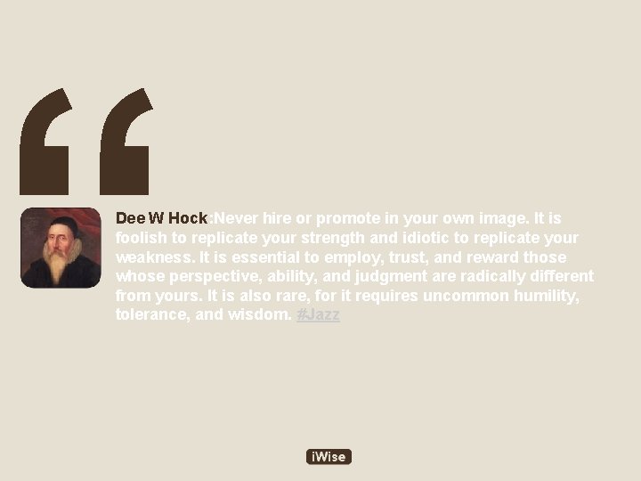 “ Dee W Hock: Never hire or promote in your own image. It is