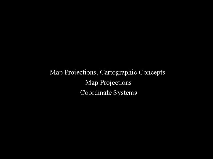 Map Projections, Cartographic Concepts -Map Projections -Coordinate Systems 