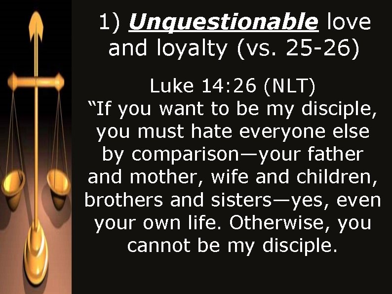 1) Unquestionable love and loyalty (vs. 25 -26) Luke 14: 26 (NLT) “If you 1) Unquestionable love and loyalty (vs. 25 -26) Luke 14: 26 (NLT) “If you