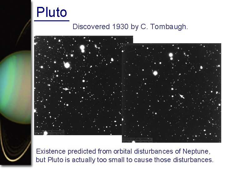 Pluto Discovered 1930 by C. Tombaugh. Existence predicted from orbital disturbances of Neptune, but