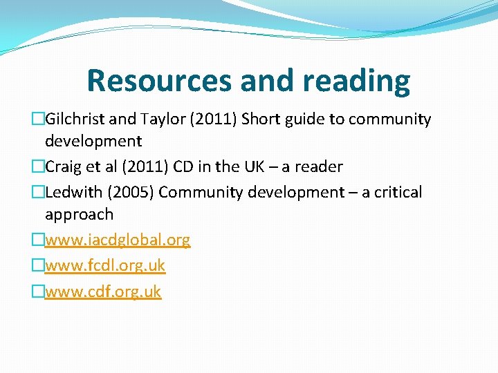 Resources and reading �Gilchrist and Taylor (2011) Short guide to community development �Craig et