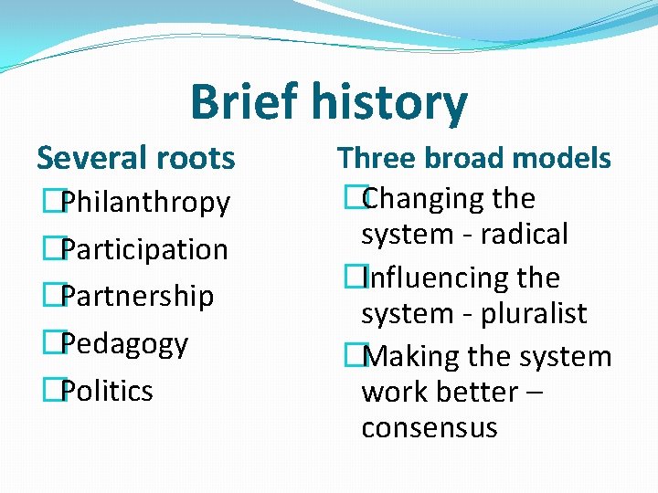 Brief history Several roots �Philanthropy �Participation �Partnership �Pedagogy �Politics Three broad models �Changing the