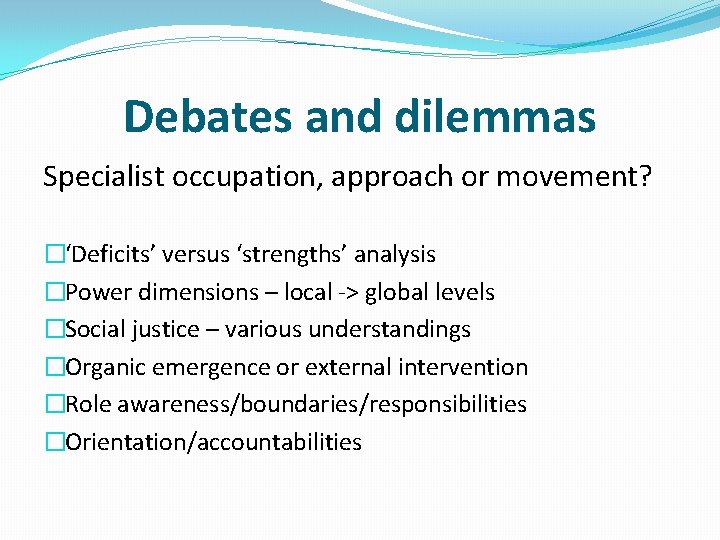 Debates and dilemmas Specialist occupation, approach or movement? �‘Deficits’ versus ‘strengths’ analysis �Power dimensions