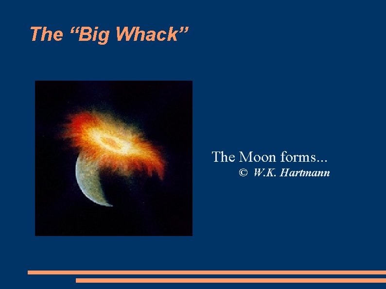 The “Big Whack” The Moon forms. . . PSI © W. K. Hartmann 