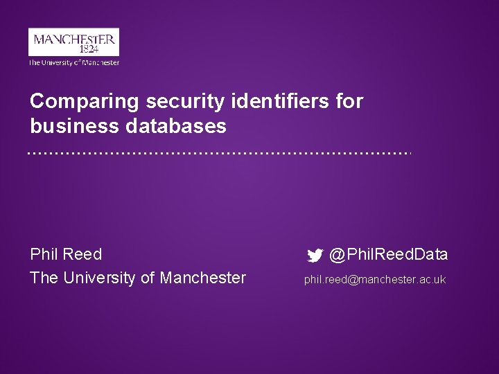 Comparing security identifiers for business databases Phil Reed The University of Manchester @Phil. Reed.