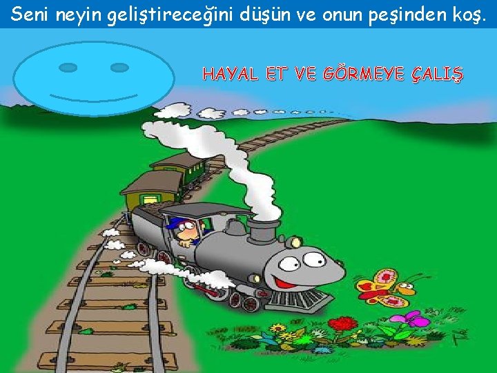 Seni neyin geliştireceğini düşün ve onun peşinden koş. HAYAL ET VE GÖRMEYE ÇALIŞ 