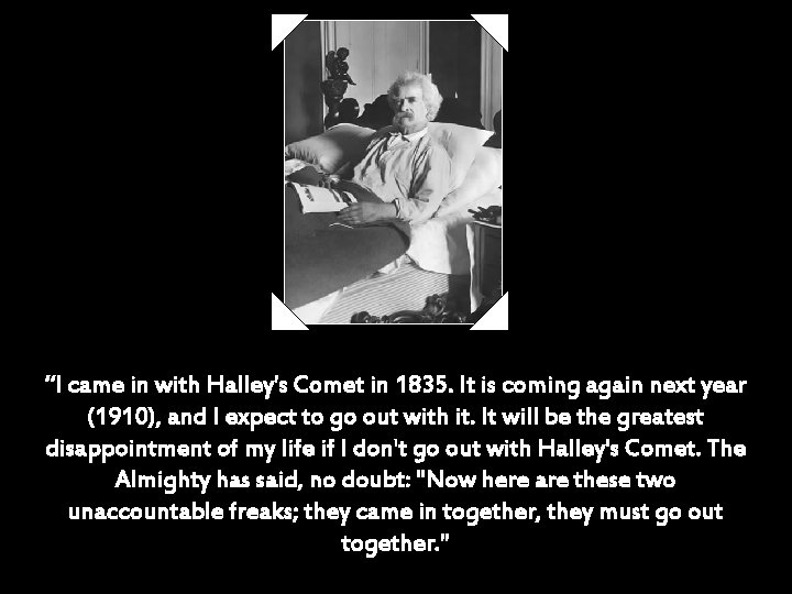 “I came in with Halley's Comet in 1835. It is coming again next year