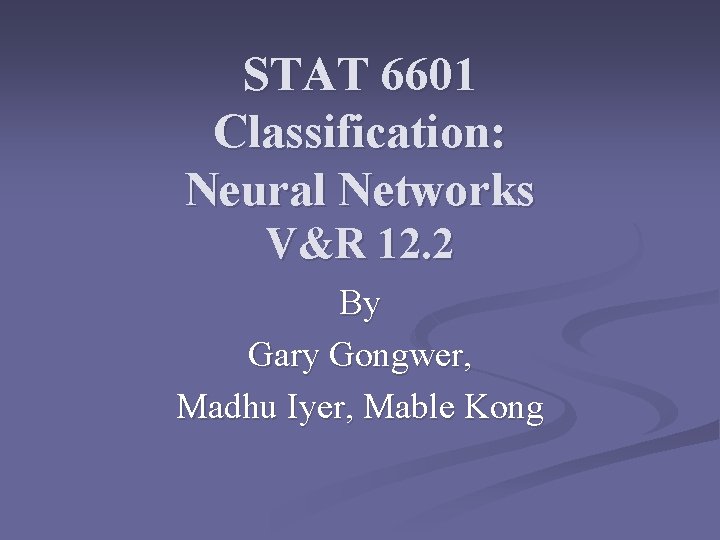 STAT 6601 Classification: Neural Networks V&R 12. 2 By Gary Gongwer, Madhu Iyer, Mable