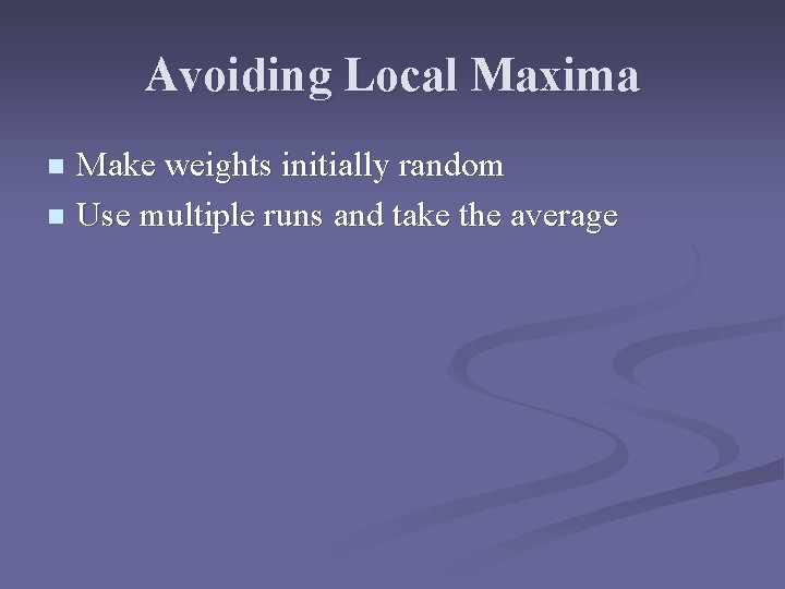 Avoiding Local Maxima Make weights initially random n Use multiple runs and take the