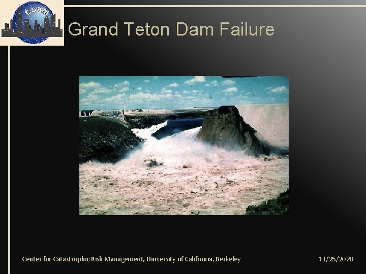 Grand Teton Dam Failure Center for Catastrophic Risk Management, University of California, Berkeley 11/25/2020