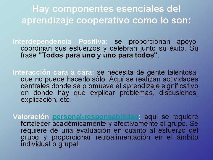 Hay componentes esenciales del aprendizaje cooperativo como lo son: Interdependencia Positiva: se proporcionan apoyo,