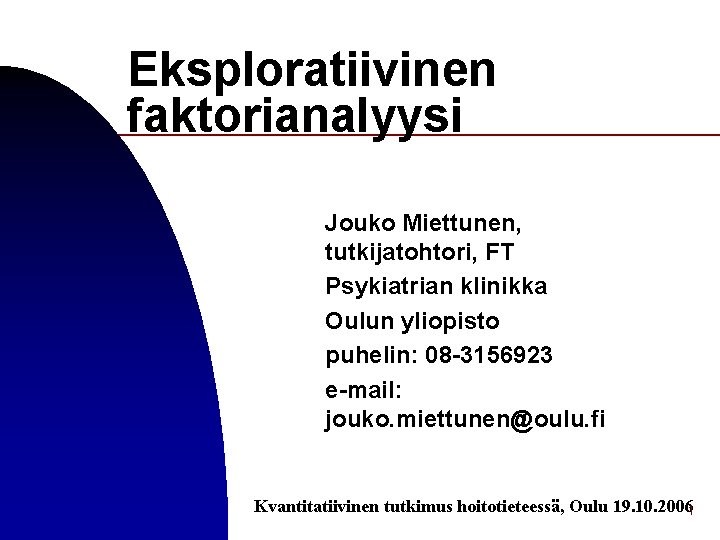 Eksploratiivinen faktorianalyysi Jouko Miettunen, tutkijatohtori, FT Psykiatrian klinikka Oulun yliopisto puhelin: 08 -3156923 e-mail: