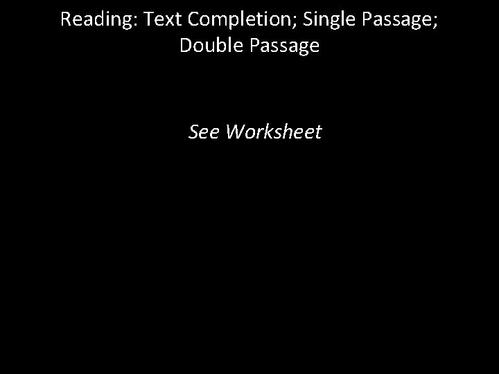 Reading: Text Completion; Single Passage; Double Passage See Worksheet 