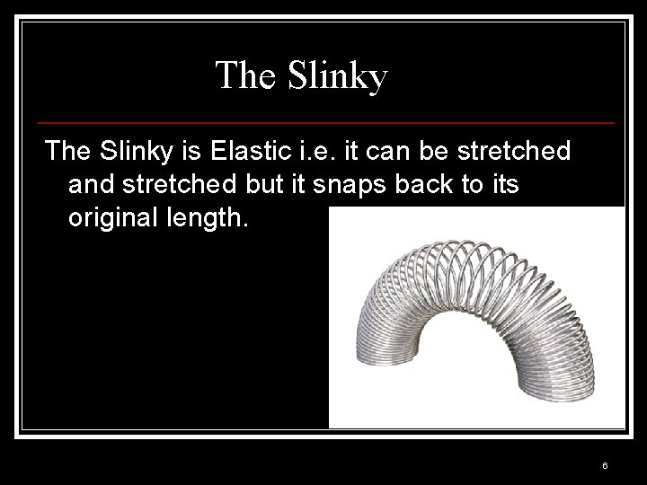 The Slinky is Elastic i. e. it can be stretched and stretched but it