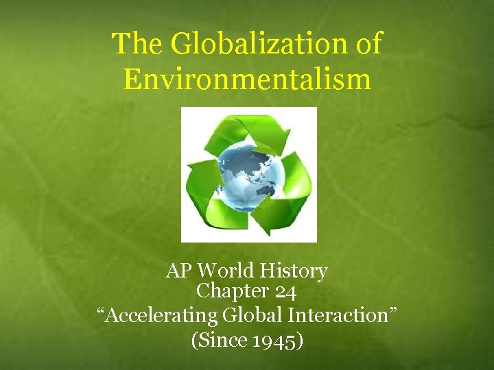 The Globalization of Environmentalism AP World History Chapter 24 “Accelerating Global Interaction” (Since 1945)