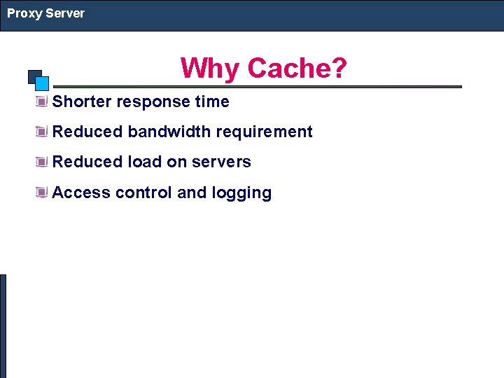 Proxy Server Why Cache? Shorter response time Reduced bandwidth requirement Reduced load on servers