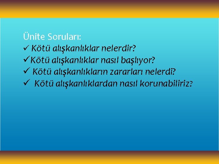 Ünite Soruları: ü Kötü alışkanlıklar nelerdir? üKötü alışkanlıklar nasıl başlıyor? ü Kötü alışkanlıkların zararları